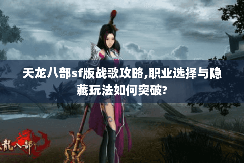 天龙八部sf版战歌攻略,职业选择与隐藏玩法如何突破? 天龙八部sf版战歌攻略,职业选择与隐藏玩法如何突破?