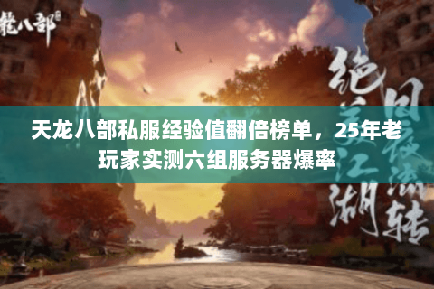 天龙八部私服经验值翻倍榜单，25年老玩家实测六组服务器爆率