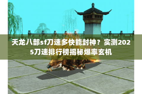 天龙八部sf刀速多快能封神？实测2025刀速排行榜揭秘爆率玄机