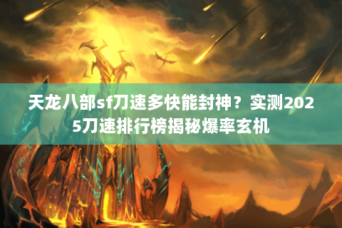 天龙八部sf刀速多快能封神?实测2025刀速排行榜揭秘爆率玄机 天龙八部sf刀速多快能封神?实测2025刀速排行榜揭秘爆率玄机