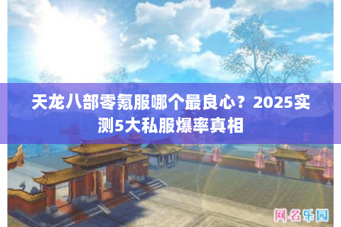 天龙八部零氪服哪个最良心?2025实测5大私服爆率真相 天龙八部零氪服哪个最良心?2025实测5大私服爆率真相