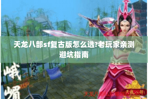 天龙八部sf复古版怎么选?老玩家亲测避坑指南 天龙八部sf复古版怎么选?老玩家亲测避坑指南