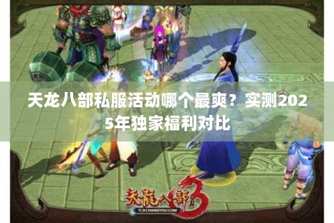 天龙八部私服活动哪个最爽?实测2025年独家福利对比 天龙八部私服活动哪个最爽?实测2025年独家福利对比