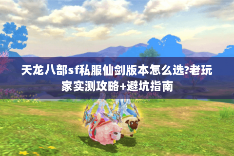 天龙八部sf私服仙剑版本怎么选?老玩家实测攻略+避坑指南 天龙八部sf私服仙剑版本怎么选?老玩家实测攻略+避坑指南