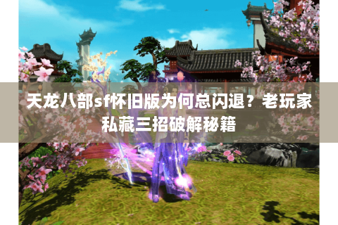 天龙八部sf怀旧版为何总闪退?老玩家私藏三招破解秘籍 天龙八部sf怀旧版为何总闪退?老玩家私藏三招破解秘籍