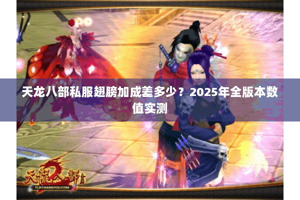 天龙八部私服翅膀加成差多少?2025年全版本数值实测 天龙八部私服翅膀加成差多少?2025年全版本数值实测