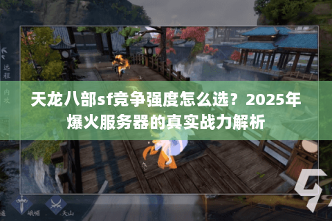 天龙八部sf竞争强度怎么选?2025年爆火服务器的真实战力解析 天龙八部sf竞争强度怎么选?2025年爆火服务器的真实战力解析