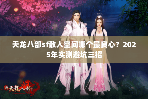 天龙八部sf散人空间哪个最良心？2025年实测避坑三招