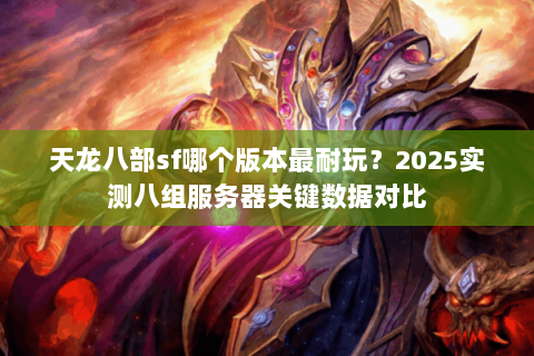 天龙八部sf哪个版本最耐玩？2025实测八组服务器关键数据对比