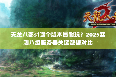 天龙八部sf哪个版本最耐玩？2025实测八组服务器关键数据对比