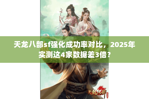 天龙八部sf强化成功率对比,2025年实测这4家数据差3倍? 天龙八部sf强化成功率对比,2025年实测这4家数据差3倍?