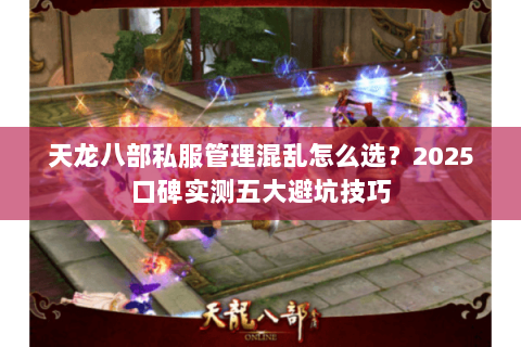 天龙八部私服管理混乱怎么选？2025口碑实测五大避坑技巧