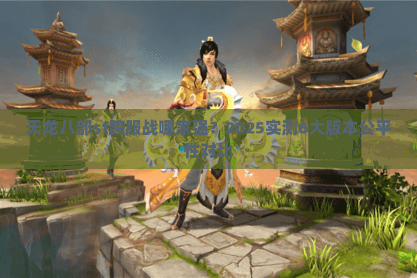 天龙八部sf跨服战哪家强?2025实测6大版本公平性对比 天龙八部sf跨服战哪家强?2025实测6大版本公平性对比