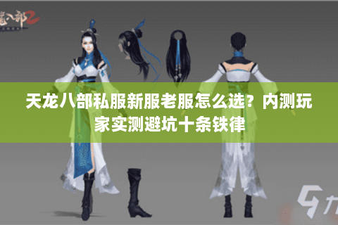 天龙八部私服新服老服怎么选?内测玩家实测避坑十条铁律 天龙八部私服新服老服怎么选?内测玩家实测避坑十条铁律