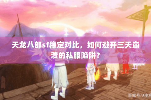 天龙八部sf稳定对比,如何避开三天崩溃的私服陷阱? 天龙八部sf稳定对比,如何避开三天崩溃的私服陷阱?