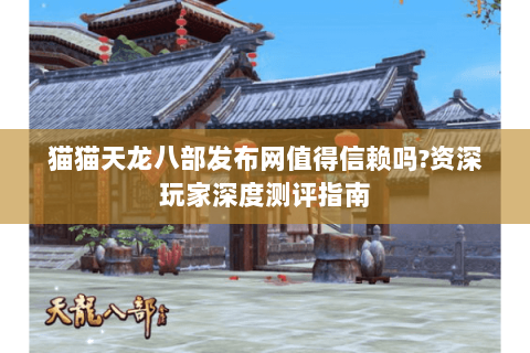 猫猫天龙八部发布网值得信赖吗?资深玩家深度测评指南