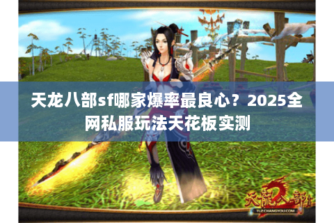 天龙八部sf哪家爆率最良心?2025全网私服玩法天花板实测 天龙八部sf哪家爆率最良心?2025全网私服玩法天花板实测