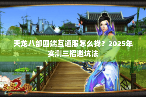 天龙八部四端互通服怎么找?2025年实测三招避坑法 天龙八部四端互通服怎么找?2025年实测三招避坑法