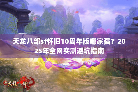 天龙八部sf怀旧10周年版哪家强?2025年全网实测避坑指南 天龙八部sf怀旧10周年版哪家强?2025年全网实测避坑指南