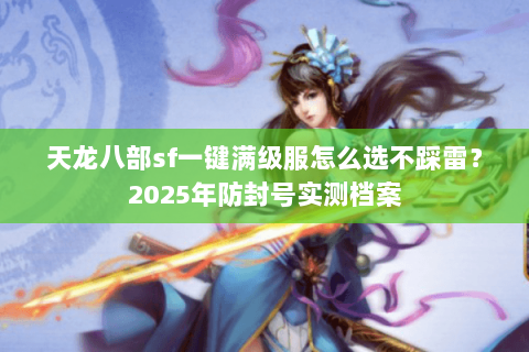 天龙八部sf一键满级服怎么选不踩雷?2025年防封号实测档案 天龙八部sf一键满级服怎么选不踩雷?2025年防封号实测档案
