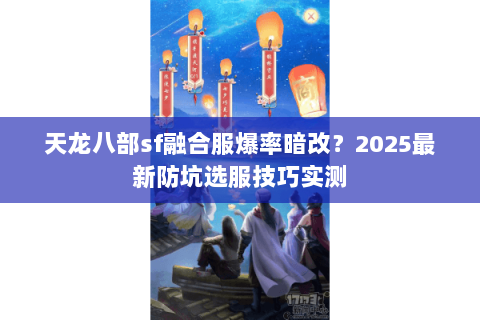 天龙八部sf融合服爆率暗改?2025最新防坑选服技巧实测 天龙八部sf融合服爆率暗改?2025最新防坑选服技巧实测
