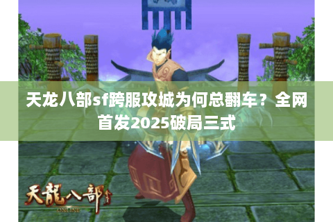 天龙八部sf跨服攻城为何总翻车?全网首发2025破局三式 天龙八部sf跨服攻城为何总翻车?全网首发2025破局三式
