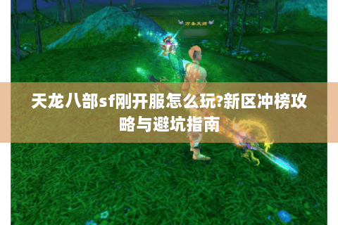 天龙八部sf刚开服怎么玩?新区冲榜攻略与避坑指南