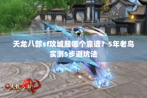 天龙八部sf攻城服哪个靠谱?5年老鸟实测5步避坑法 天龙八部sf攻城服哪个靠谱?5年老鸟实测5步避坑法