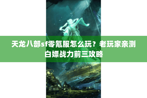 天龙八部sf零氪服怎么玩？老玩家亲测白嫖战力前三攻略
