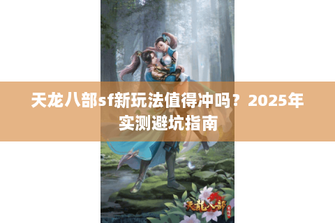 天龙八部sf新玩法值得冲吗?2025年实测避坑指南 天龙八部sf新玩法值得冲吗?2025年实测避坑指南