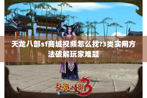 天龙八部sf商城视频怎么找?3类实用方法破解玩家难题