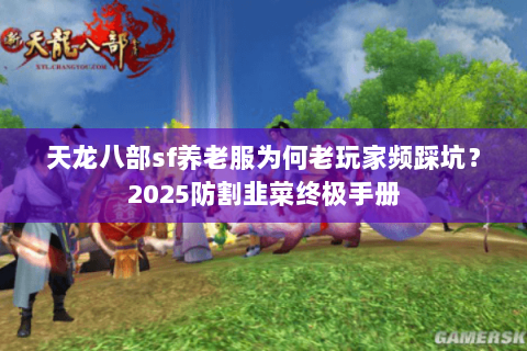 天龙八部sf养老服为何老玩家频踩坑?2025防割韭菜终极手册 天龙八部sf养老服为何老玩家频踩坑?2025防割韭菜终极手册