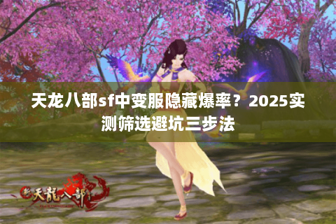 天龙八部sf中变服隐藏爆率?2025实测筛选避坑三步法 天龙八部sf中变服隐藏爆率?2025实测筛选避坑三步法
