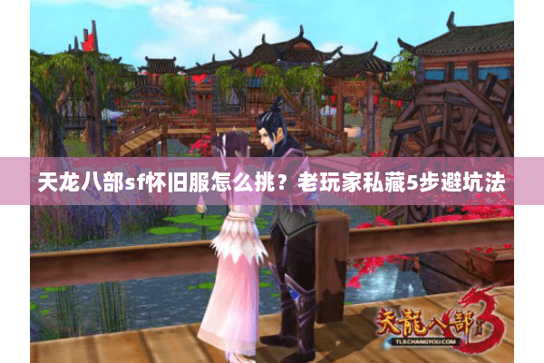 天龙八部sf怀旧服怎么挑?老玩家私藏5步避坑法 天龙八部sf怀旧服怎么挑?老玩家私藏5步避坑法