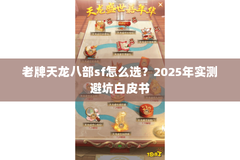 老牌天龙八部sf怎么选?2025年实测避坑白皮书 老牌天龙八部sf怎么选?2025年实测避坑白皮书