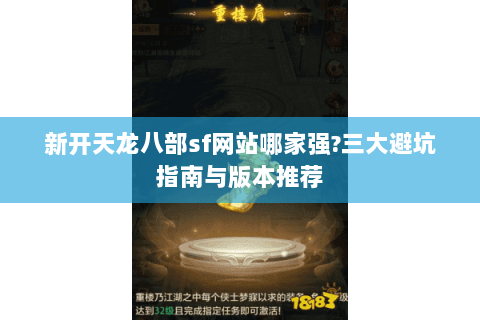 新开天龙八部sf网站哪家强?三大避坑指南与版本推荐 新开天龙八部sf网站哪家强?三大避坑指南与版本推荐