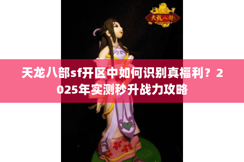 天龙八部sf开区中如何识别真福利?2025年实测秒升战力攻略 天龙八部sf开区中如何识别真福利?2025年实测秒升战力攻略