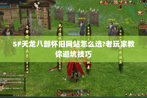 SF天龙八部怀旧网站怎么选?老玩家教你避坑技巧 SF天龙八部怀旧网站怎么选?老玩家教你避坑技巧
