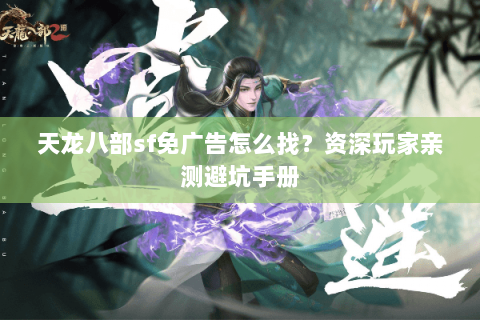 天龙八部sf免广告怎么找?资深玩家亲测避坑手册 天龙八部sf免广告怎么找?资深玩家亲测避坑手册