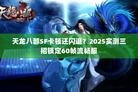 天龙八部SF卡顿还闪退？2025实测三招锁定60帧流畅服