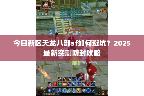 今日新区天龙八部sf如何避坑?2025最新实测防封攻略 今日新区天龙八部sf如何避坑?2025最新实测防封攻略