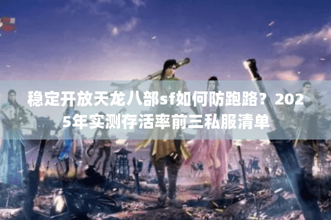 稳定开放天龙八部sf如何防跑路？2025年实测存活率前三私服清单