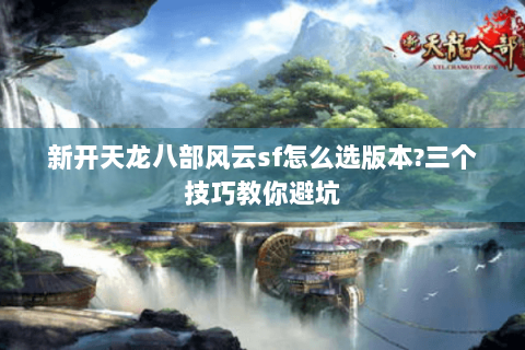 新开天龙八部风云sf怎么选版本?三个技巧教你避坑 新开天龙八部风云sf怎么选版本?三个技巧教你避坑