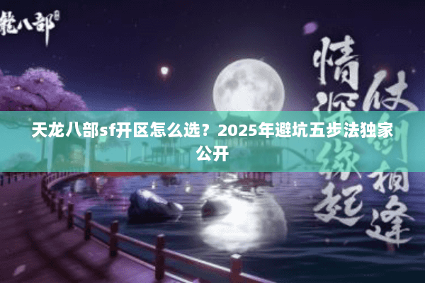 天龙八部sf开区怎么选?2025年避坑五步法独家公开 天龙八部sf开区怎么选?2025年避坑五步法独家公开