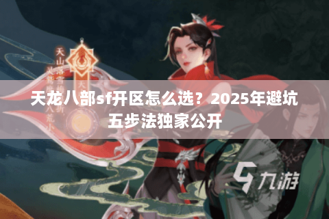 天龙八部sf开区怎么选?2025年避坑五步法独家公开 天龙八部sf开区怎么选?2025年避坑五步法独家公开