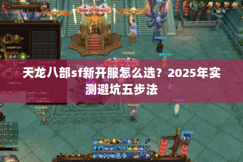 天龙八部sf新开服怎么选?2025年实测避坑五步法 天龙八部sf新开服怎么选?2025年实测避坑五步法