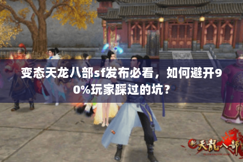 变态天龙八部sf发布必看,如何避开90%玩家踩过的坑? 变态天龙八部sf发布必看,如何避开90%玩家踩过的坑?