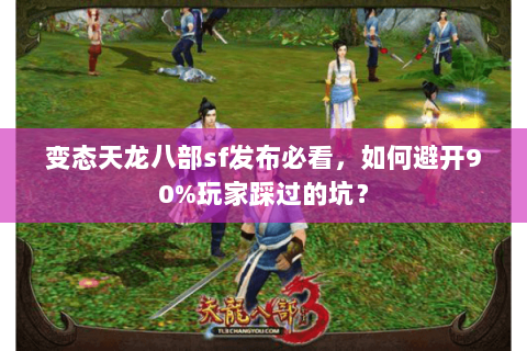 变态天龙八部sf发布必看,如何避开90%玩家踩过的坑? 变态天龙八部sf发布必看,如何避开90%玩家踩过的坑?