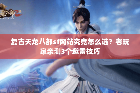 复古天龙八部sf网站究竟怎么选？老玩家亲测3个避雷技巧