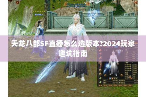 天龙八部SF直播怎么选版本?2024玩家避坑指南 天龙八部SF直播怎么选版本?2024玩家避坑指南